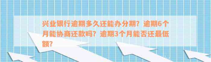 兴业银行逾期多久还能办分期？逾期6个月能协商还款吗？逾期3个月能否还最低额？