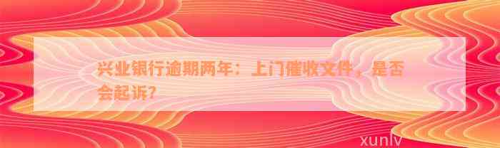 兴业银行逾期两年：上门催收文件，是否会起诉？