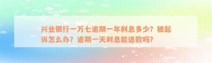 兴业银行一万七逾期一年利息多少？被起诉怎么办？逾期一天利息能退款吗？