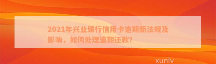 2021年兴业银行信用卡逾期新法规及影响，如何处理逾期还款？