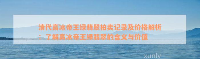 清代高冰帝王绿翡翠拍卖记录及价格解析：了解高冰帝王绿翡翠的含义与价值