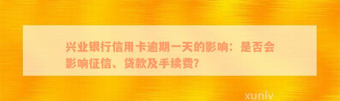 兴业银行信用卡逾期一天的影响：是否会影响征信、贷款及手续费？