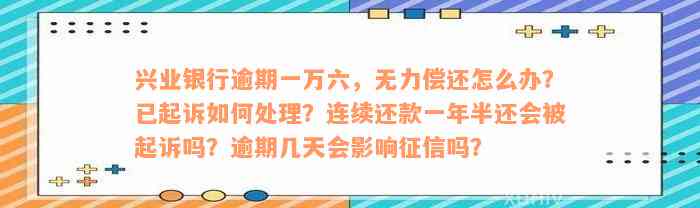 兴业银行逾期一万六，无力偿还怎么办？已起诉如何处理？连续还款一年半还会被起诉吗？逾期几天会影响征信吗？