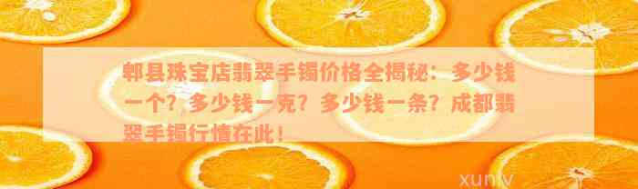 郫县珠宝店翡翠手镯价格全揭秘：多少钱一个？多少钱一克？多少钱一条？成都翡翠手镯行情在此！