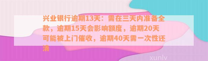 兴业银行逾期13天：需在三天内准备全款，逾期15天会影响额度，逾期20天可能被上门催收，逾期40天需一次性还清