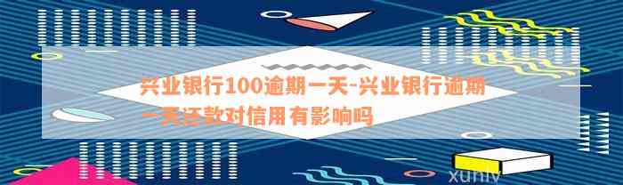 兴业银行100逾期一天-兴业银行逾期一天还款对信用有影响吗