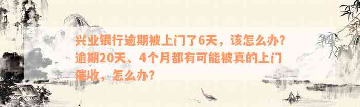 兴业银行逾期被上门了6天，该怎么办？逾期20天、4个月都有可能被真的上门催收，怎么办？