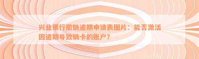 兴业银行撤销逾期申请表图片：能否激活因逾期导致销卡的账户？