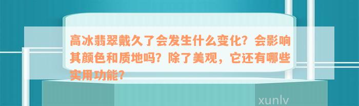 高冰翡翠戴久了会发生什么变化？会影响其颜色和质地吗？除了美观，它还有哪些实用功能？