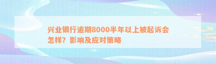 兴业银行逾期8000半年以上被起诉会怎样？影响及应对策略