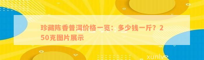 珍藏陈香普洱价格一览：多少钱一斤？250克图片展示