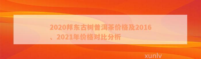 2020邦东古树普洱茶价格及2016、2021年价格对比分析