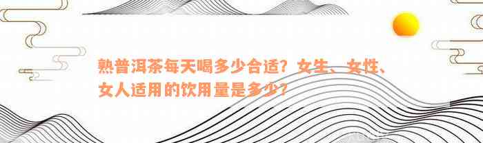 熟普洱茶每天喝多少合适？女生、女性、女人适用的饮用量是多少？