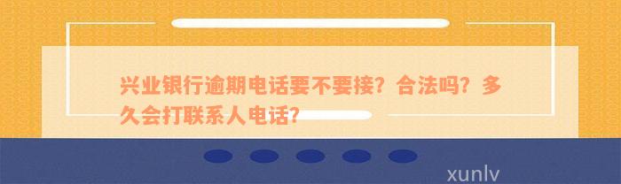 兴业银行逾期电话要不要接？合法吗？多久会打联系人电话？