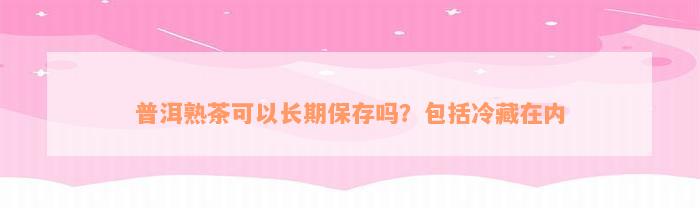 普洱熟茶可以长期保存吗？包括冷藏在内