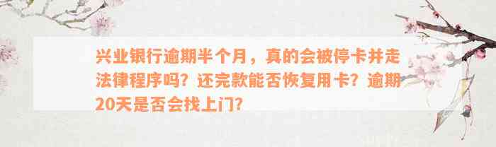 兴业银行逾期半个月，真的会被停卡并走法律程序吗？还完款能否恢复用卡？逾期20天是否会找上门？