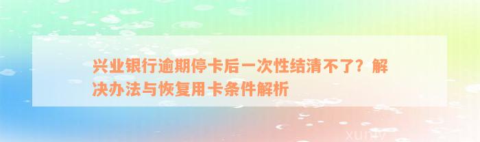 兴业银行逾期停卡后一次性结清不了？解决办法与恢复用卡条件解析