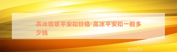 高冰翡翠平安扣价格-高冰平安扣一般多少钱