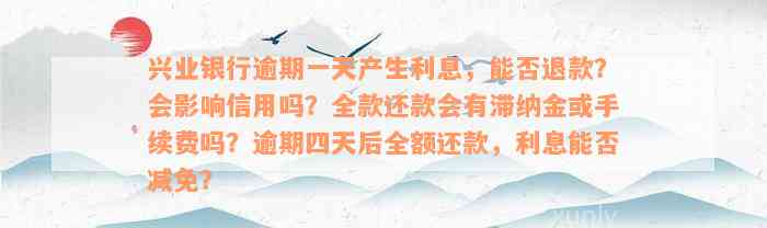 兴业银行逾期一天产生利息，能否退款？会影响信用吗？全款还款会有滞纳金或手续费吗？逾期四天后全额还款，利息能否减免？