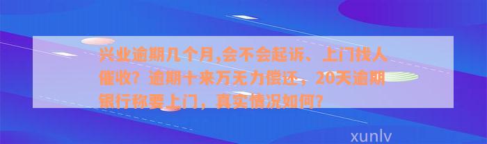 兴业逾期几个月,会不会起诉、上门找人催收？逾期十来万无力偿还，20天逾期银行称要上门，真实情况如何？