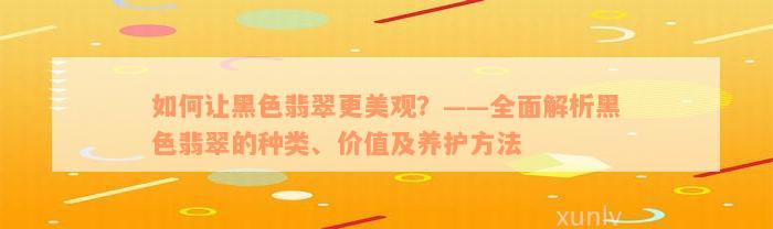 如何让黑色翡翠更美观？——全面解析黑色翡翠的种类、价值及养护方法