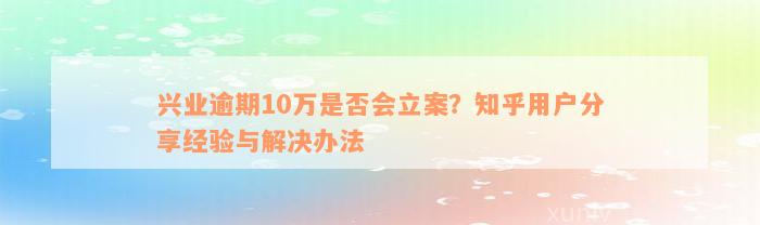 兴业逾期10万是否会立案？知乎用户分享经验与解决办法