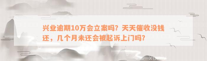 兴业逾期10万会立案吗？天天催收没钱还，几个月未还会被起诉上门吗？