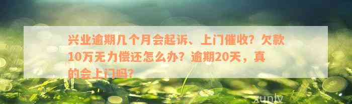 兴业逾期几个月会起诉、上门催收？欠款10万无力偿还怎么办？逾期20天，真的会上门吗？