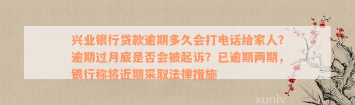 兴业银行贷款逾期多久会打电话给家人？逾期过月底是否会被起诉？已逾期两期，银行称将近期采取法律措施