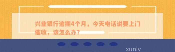 兴业银行逾期4个月，今天电话说要上门催收，该怎么办？