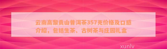 云南高黎贡山普洱茶357克价格及口感介绍，包括生茶、古树茶与庄园礼盒