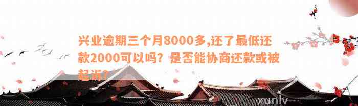 兴业逾期三个月8000多,还了最低还款2000可以吗？是否能协商还款或被起诉？