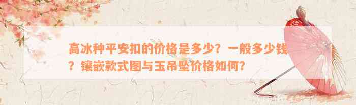 高冰种平安扣的价格是多少？一般多少钱？镶嵌款式图与玉吊坠价格如何？