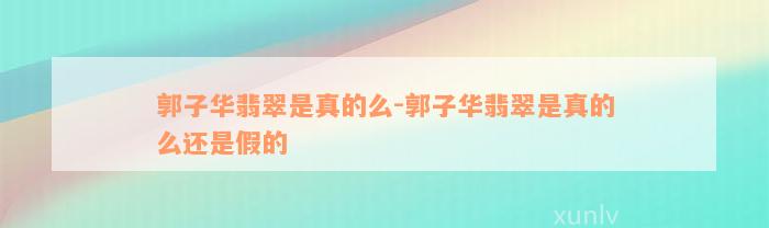 郭子华翡翠是真的么-郭子华翡翠是真的么还是假的