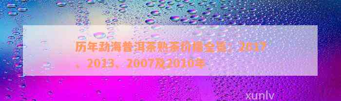 历年勐海普洱茶熟茶价格全览：2017、2013、2007及2010年