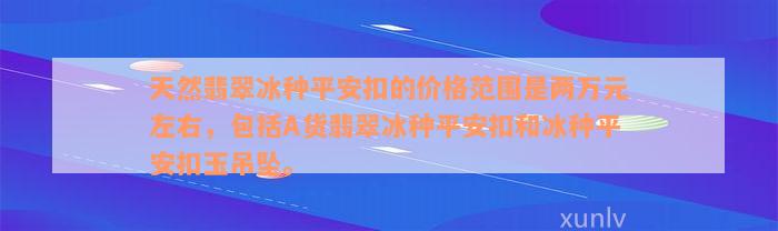 天然翡翠冰种平安扣的价格范围是两万元左右，包括A货翡翠冰种平安扣和冰种平安扣玉吊坠。