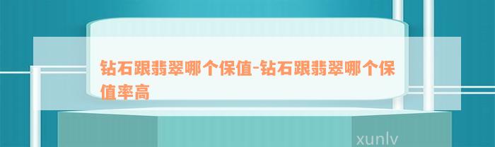 钻石跟翡翠哪个保值-钻石跟翡翠哪个保值率高