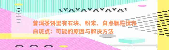 普洱茶饼里有石块、粉末、白点颗粒状和白斑点：可能的原因与解决方法