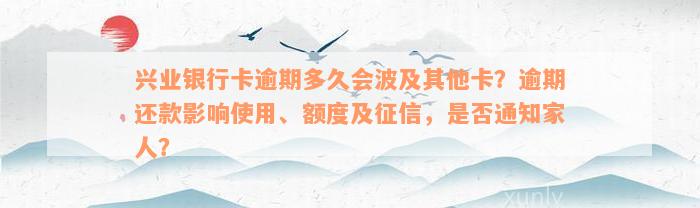 兴业银行卡逾期多久会波及其他卡？逾期还款影响使用、额度及征信，是否通知家人？