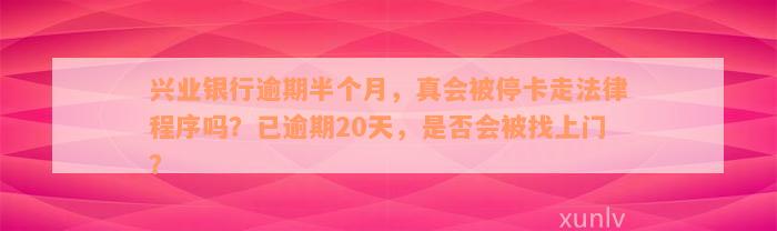 兴业银行逾期半个月，真会被停卡走法律程序吗？已逾期20天，是否会被找上门？