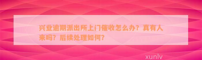 兴业逾期派出所上门催收怎么办？真有人来吗？后续处理如何？