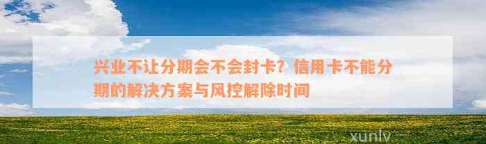 兴业不让分期会不会封卡？信用卡不能分期的解决方案与风控解除时间