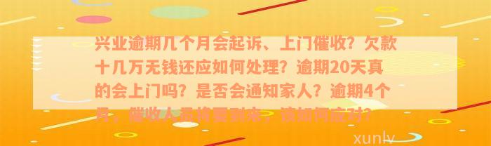 兴业逾期几个月会起诉、上门催收？欠款十几万无钱还应如何处理？逾期20天真的会上门吗？是否会通知家人？逾期4个月，催收人员将要到来，该如何应对？