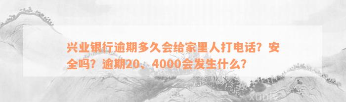 兴业银行逾期多久会给家里人打电话？安全吗？逾期20、4000会发生什么？