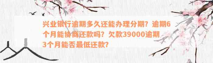 兴业银行逾期多久还能办理分期？逾期6个月能协商还款吗？欠款39000逾期3个月能否最低还款？