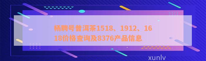 杨聘号普洱茶1518、1912、1618价格查询及8376产品信息