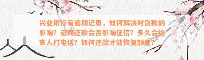 兴业银行有逾期记录，如何解决对贷款的影响？逾期还款会否影响征信？多久会给家人打电话？如何还款才能恢复额度？