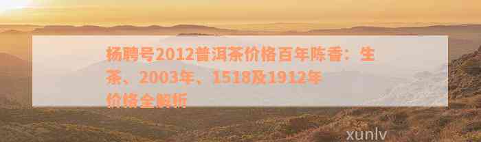 杨聘号2012普洱茶价格百年陈香：生茶、2003年、1518及1912年价格全解析