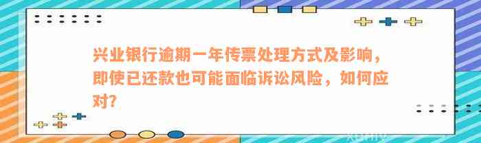 兴业银行逾期一年传票处理方式及影响，即使已还款也可能面临诉讼风险，如何应对？