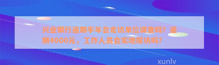 兴业银行逾期半年会走访单位调查吗？逾期4000元，工作人员会实地探访吗？